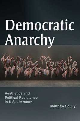 Democratic Anarchy: Aesthetics and Political Resistance in U.S. Literature by Scully, Matthew