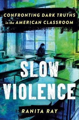 Slow Violence: Confronting Dark Truths in the American Classroom by Ray, Ranita