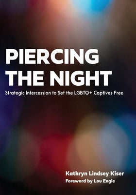 Piercing the Night: Strategic Intercession to Set the LGBTQ+ Captives Free by Kiser, Kathryn Lindsey