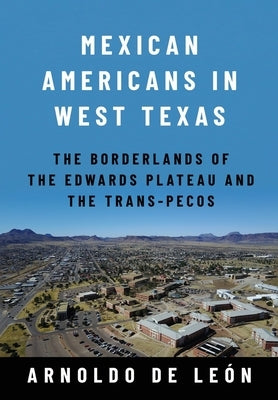 Mexican Americans in West Texas: The Borderlands of the Edwards Plateau and the Trans-Pecos by de LeÃ³n, Arnoldo