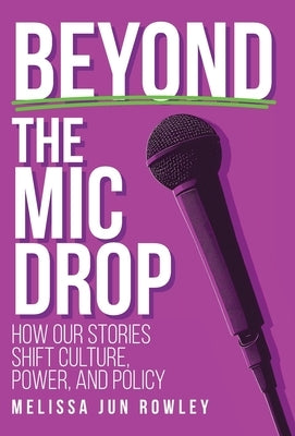 Beyond the Mic Drop: How Our Stories Shift Culture, Power, and Policy by Rowley, Melissa Jun