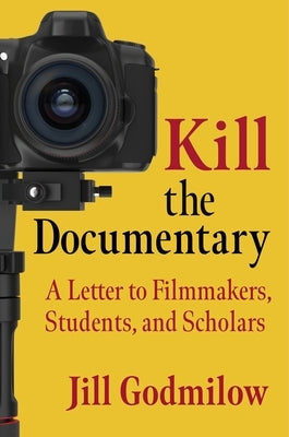 Kill the Documentary: A Letter to Filmmakers, Students, and Scholars by Godmilow, Jill