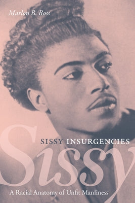 Sissy Insurgencies: A Racial Anatomy of Unfit Manliness by Ross, Marlon B.