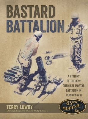 Bastard Battalion: A History of the 83rd Chemical Mortar Battalion in World War II by Lowry, Terry