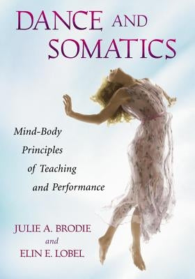 Dance and Somatics: Mind-Body Principles of Teaching and Performance by Brodie, Julie A.