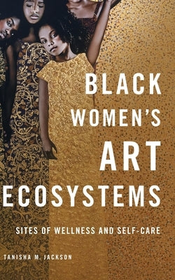 Black Women's Art Ecosystems: Sites of Wellness and Self-Care by Jackson, Tanisha