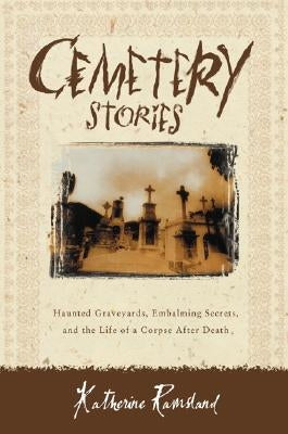 Cemetery Stories: Haunted Graveyards, Embalming Secrets, and the Life of a Corpse After Death by Ramsland, Katherine