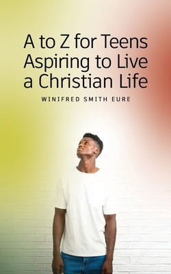 A to Z for Teens Aspiring to Live a Christian Life by Eure, Winifred Smith