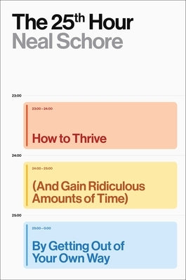 The 25th Hour: How to Thrive (and Gain Ridiculous Amounts of Time) by Getting Out of Your Own Way by Schore, Neal