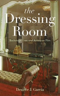 The Dressing Room: Backstage Lives and American Film by Garcia, Desir?e J.