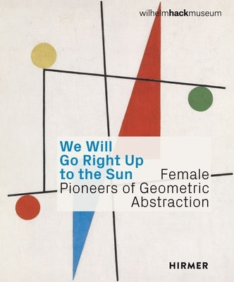 We Will Go Right Up to the Sun: Female Pioneers of Geometric Abstraction by Ihle, Astrid