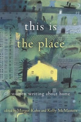 This Is the Place: Women Writing about Home by Kahn, Margot