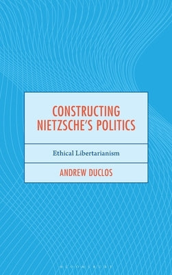 Constructing Nietzsche's Politics: Ethical Libertarianism by Duclos, Andrew