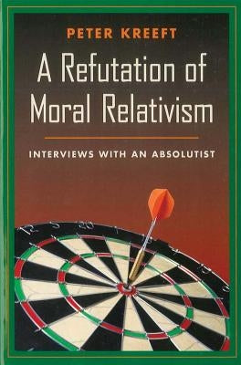 A Refutation of Moral Relativism: Interviews with an Absolutist by Kreeft, Peter