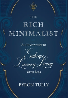 The Rich Minimalist: An Invitation to Embrace Luxury Living with Less by Tully, Byron
