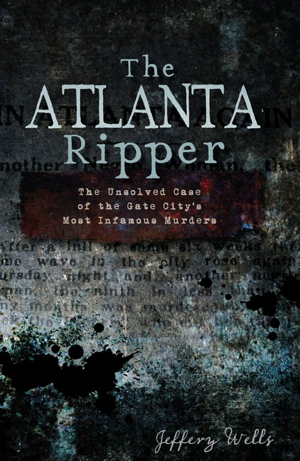 The Atlanta Ripper: The Unsolved Case of the Gate City's Most Infamous Murders by Wells, Jeffery