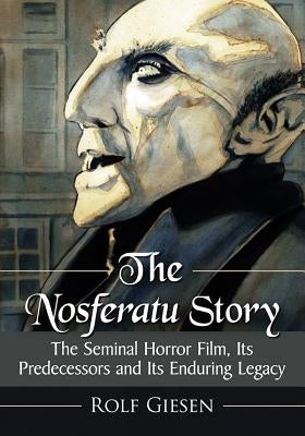 The Nosferatu Story: The Seminal Horror Film, Its Predecessors and Its Enduring Legacy by Giesen, Rolf