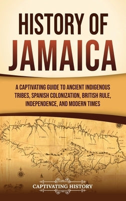 History of Jamaica: A Captivating Guide to Ancient Indigenous Tribes, Spanish Colonization, British Rule, Independence, and Modern Times by History, Captivating