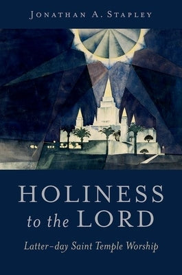 Holiness to the Lord: Latter-Day Saint Temple Worship by Stapley, Jonathan A.