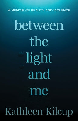 Between the Light and Me: A Memoir of Beauty and Violence by Kilcup, Kathleen