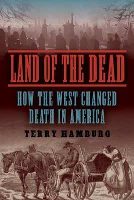 Land of the Dead: How the West Changed Death in America by Hamburg, Terry