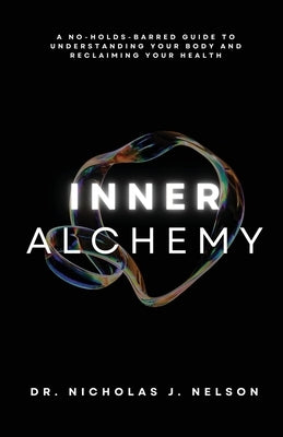 Inner Alchemy: A No-Holds-Barred guide to Understanding Your Body and Reclaiming Your Health by Nelson, Nicholas