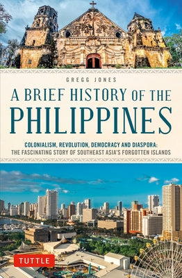 A Brief History of the Philippines: Colonialism, Revolution, Democracy and Diaspora: The Fascinating Story of Southeast Asia's Forgotten Islands by Jones, Gregg