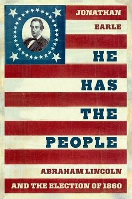 He Has the People: Abraham Lincoln and the Election of 1860 by Earle, Jonathan