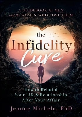 The Infidelity Cure: How to Rebuild Your Life & Relationship After Your Affair, A Guidebook for Men and the Women Who Love Them by Michele, Jeanne