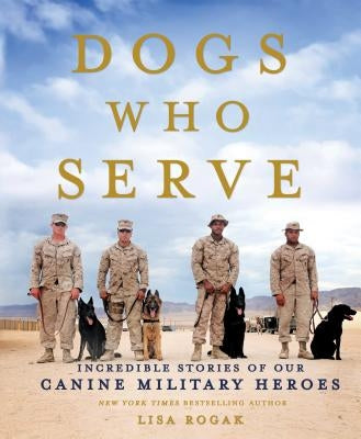 Dogs Who Serve: Incredible Stories of Our Canine Military Heroes by Rogak, Lisa