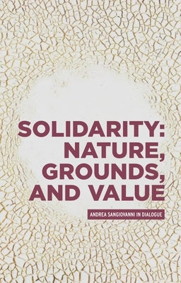 Solidarity: Nature, Grounds, and Value: Andrea Sangiovanni in Dialogue by Sangiovanni, Andrea