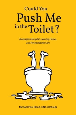 Could You Push Me in the Toilet?: Stories from Hospitals, Nursing Homes, and Personal Home Care by Heart Cna (Retired), Michael Paul