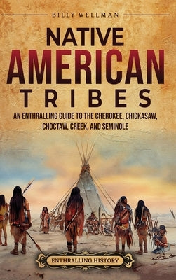 Native American Tribes: An Enthralling Guide to the Cherokee, Chickasaw, Choctaw, Creek, and Seminole by Wellman, Billy