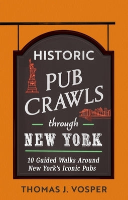 Historic Pub Crawls Through New York: 10 Guided Walks Around New York's Iconic Pubs and Landmarks by Vosper, Thomas J.