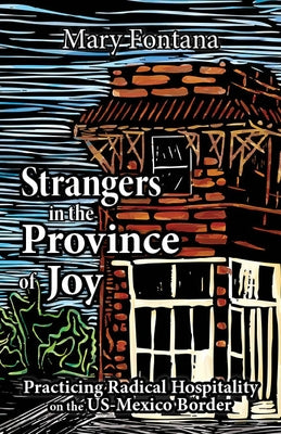 Strangers in the Province of Joy: Practicing Radical Hospitality on the Us - Mexico Border by Fontana, Mary