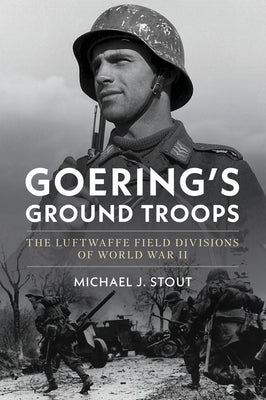 Goering's Ground Troops: The Luftwaffe Field Divisions of World War II by Stout, Michael J.