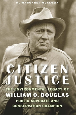 Citizen Justice: The Environmental Legacy of William O. Douglas--Public Advocate and Conservation Champion by McKeown, M. Margaret