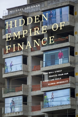 Hidden Empire of Finance: How Wall Street Profits from Our Cities and Fuels Global Inequality by Goldman, Michael
