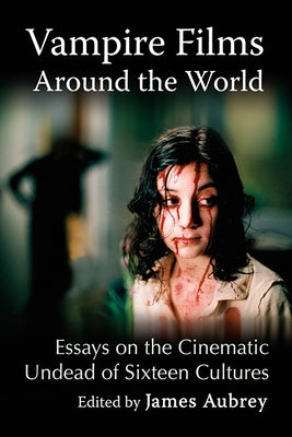 Vampire Films Around the World: Essays on the Cinematic Undead of Sixteen Cultures by Aubrey, James