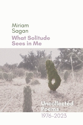 What Solitude Sees in Me: Uncollected Poems 1976-2023 by Sagan, Miriam