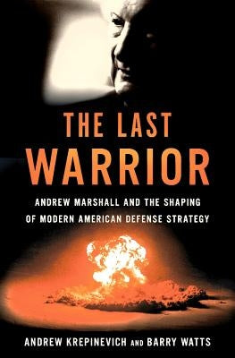 The Last Warrior: Andrew Marshall and the Shaping of Modern American Defense Strategy by Krepinevich, Andrew F.