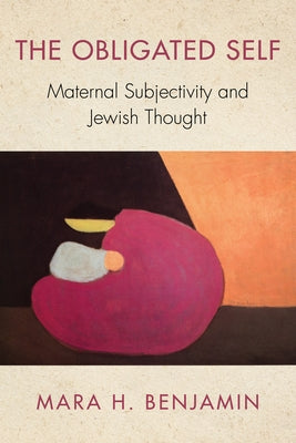 The Obligated Self: Maternal Subjectivity and Jewish Thought by Benjamin, Mara H.