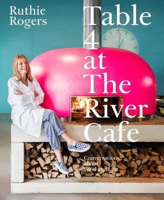 Table 4 at the River Cafe: Conversations about Food and Life by Rogers, Ruthie