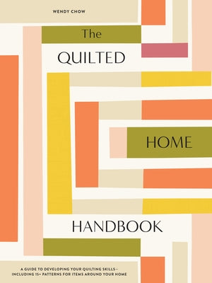 The Quilted Home Handbook: A Guide to Developing Your Quilting Skills-Including 15+ Patterns for Items Around Your Home by Chow, Wendy