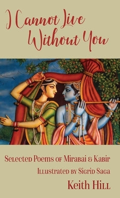 I Cannot Live Without You: Selected Poems of Mirabai and Kabir by Hill, Keith