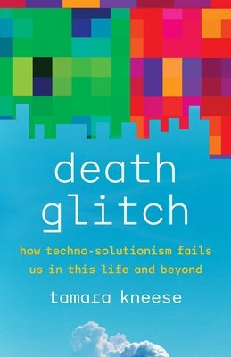 Death Glitch: How Techno-Solutionism Fails Us in This Life and Beyond by Kneese, Tamara