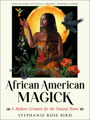 African American Magick: A Modern Grimoire for the Natural Home (Four Seasons of Rituals, Recipes, Hoodoo & Herbs) by Bird, Stephanie Rose