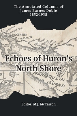Echoes of Huron's North Shore: The Annotated Columns of James Barnes Dobie 1852-1938 by Dobie, J. B.