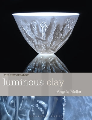 Luminous Clay: Working with Bone China and Porcelain Paperclay by Mellor, Angela