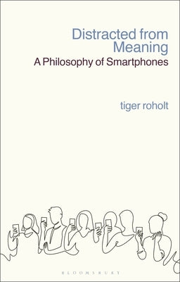 Distracted from Meaning: A Philosophy of Smartphones by Roholt, Tiger C.